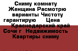 Сниму комнату.1 Женщина.Расмотрю варианты.Чистоту гарантирую.  › Цена ­ 6 000 - Краснодарский край, Сочи г. Недвижимость » Квартиры сниму   